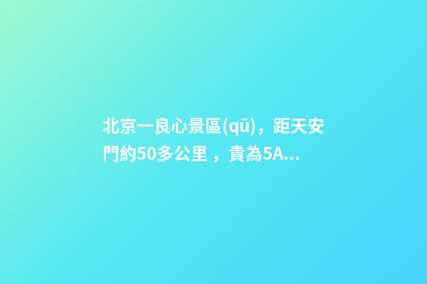 北京一良心景區(qū)，距天安門約50多公里，貴為5A春節(jié)期間免費(fèi)開放